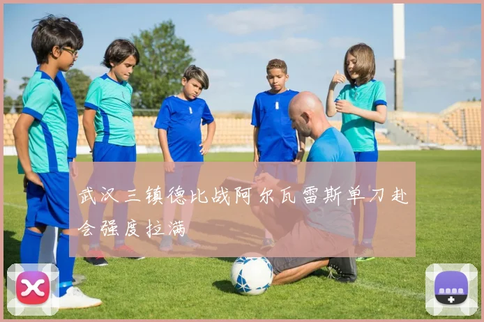 武汉三镇德比战阿尔瓦雷斯单刀赴会强度拉满