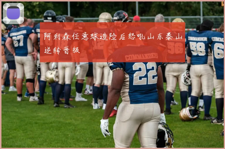 阿利森任意球造险后怒吼山东泰山逆转晋级