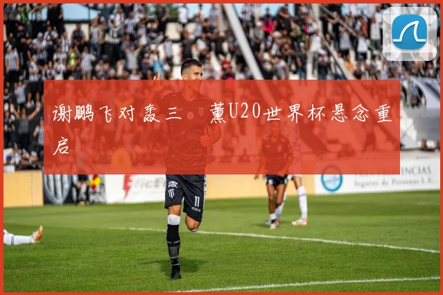谢鹏飞对轰三笘薰U20世界杯悬念重启