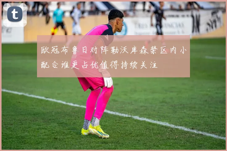 欧冠布鲁日对阵勒沃库森禁区内小配合谁更占优值得持续关注