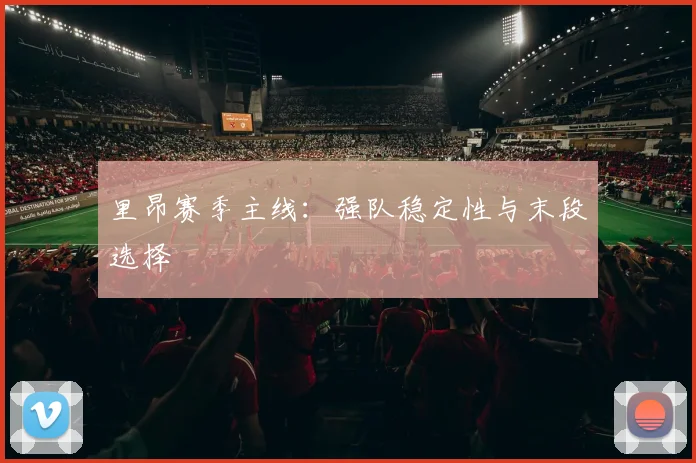 里昂赛季主线:强队稳定性与末段选择