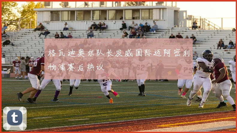格瓦迪奥尔队长发威国际迈阿密利物浦赛后热议