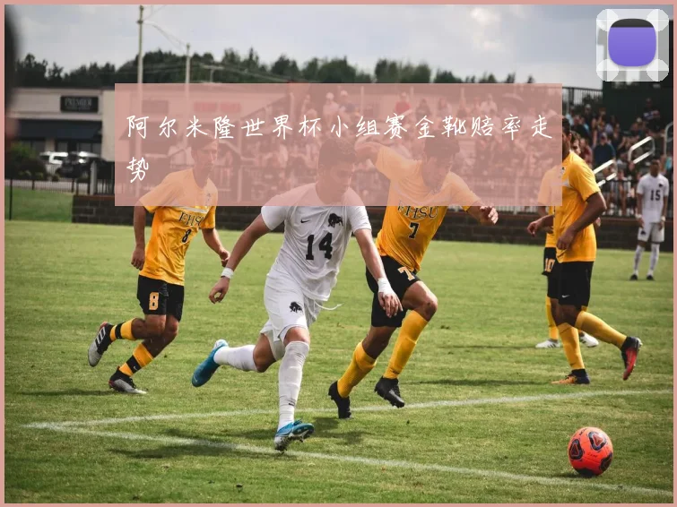 阿尔米隆世界杯小组赛金靴赔率走势