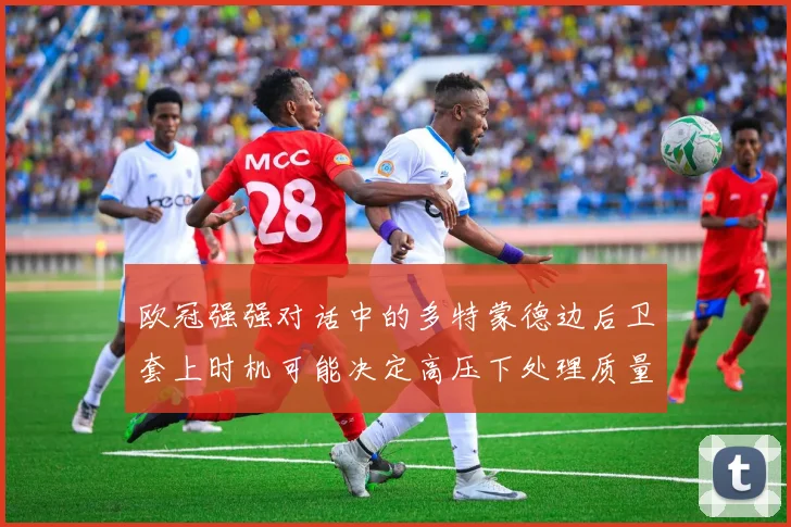 欧冠强强对话中的多特蒙德边后卫套上时机可能决定高压下处理质量