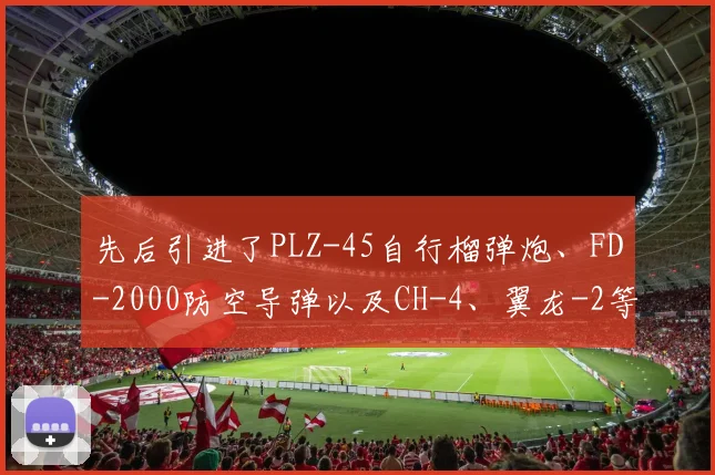 先后引进了PLZ-45自行榴弹炮、FD-2000防空导弹以及CH-4、翼龙-2等多种无人机