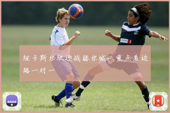 纽卡斯尔联迎战赫尔城,重点看边路一对一