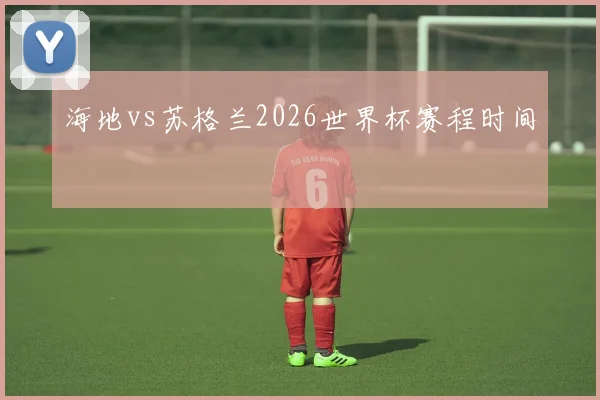 海地vs苏格兰2026世界杯赛程时间