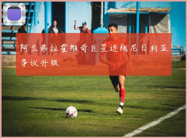 阿兰弗拉霍维奇巨星连线尼日利亚争议升级