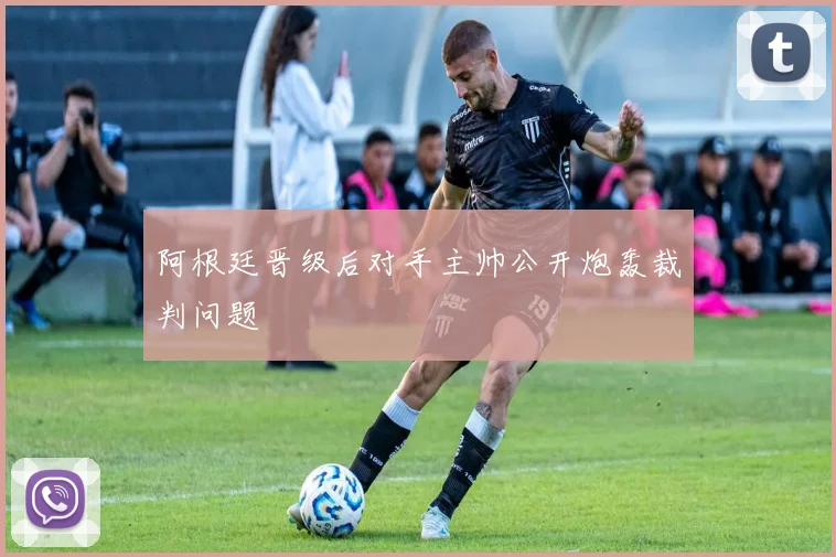 阿根廷晋级后对手主帅公开炮轰裁判问题