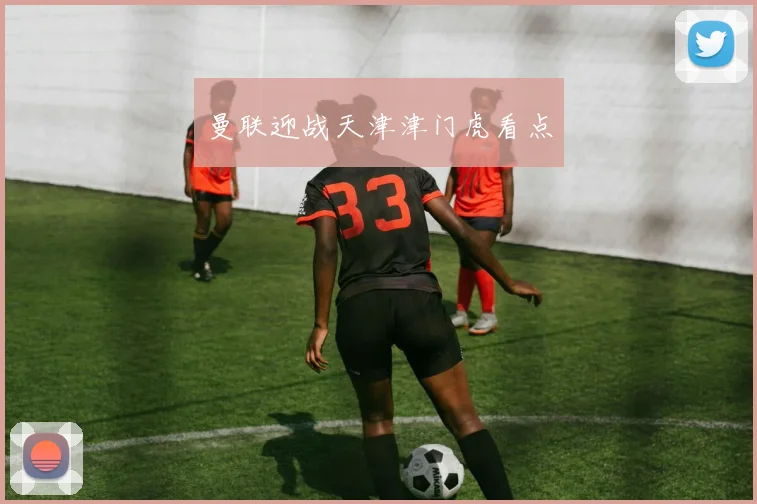 曼联迎战天津津门虎看点