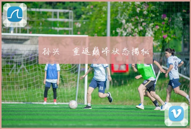 孙兴慜重返巅峰状态揭秘