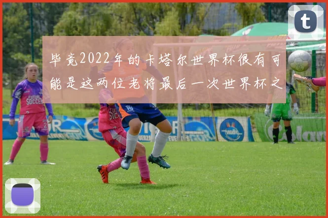 毕竟2022年的卡塔尔世界杯很有可能是这两位老将最后一次世界杯之旅