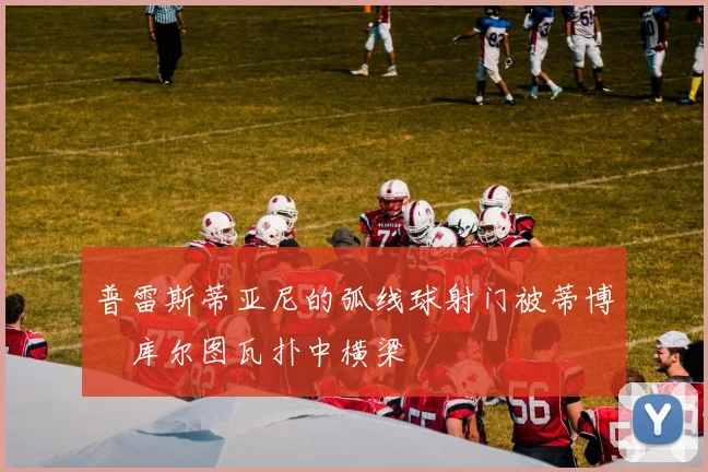 普雷斯蒂亚尼的弧线球射门被蒂博・库尔图瓦扑中横梁