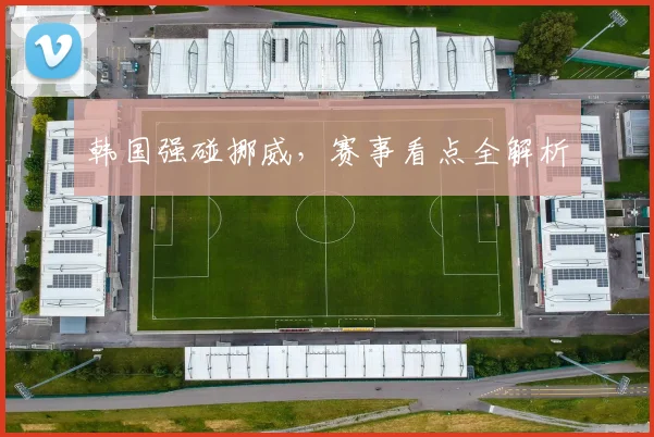韩国强碰挪威，赛事看点全解析