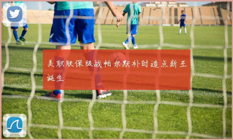 美职联保级战帕尔默补时造点新王诞生