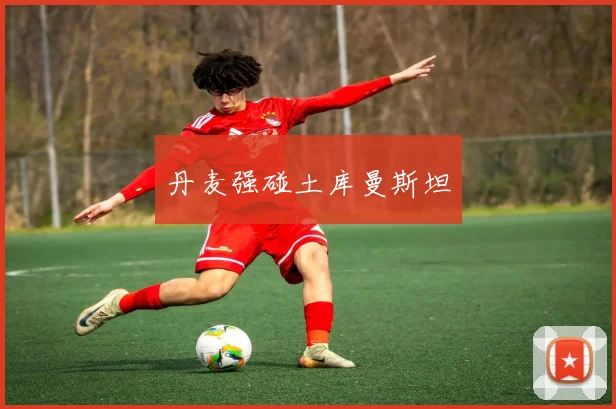 丹麦强碰土库曼斯坦