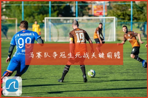 马赛队争冠生死战关键前瞻