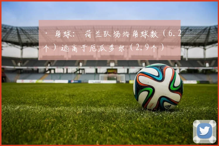 · 角球： 荷兰队场均角球数（6.2个）远高于厄瓜多尔（2.9个）