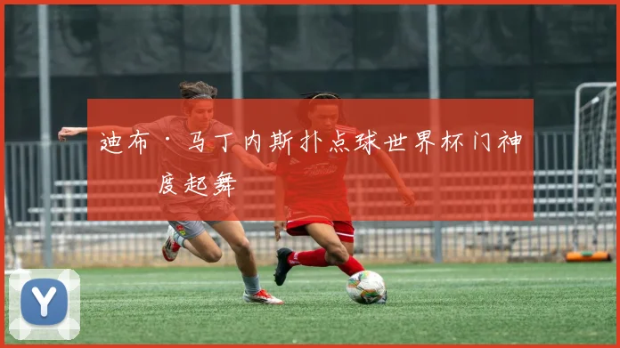 迪布·马丁内斯扑点球世界杯门神再度起舞