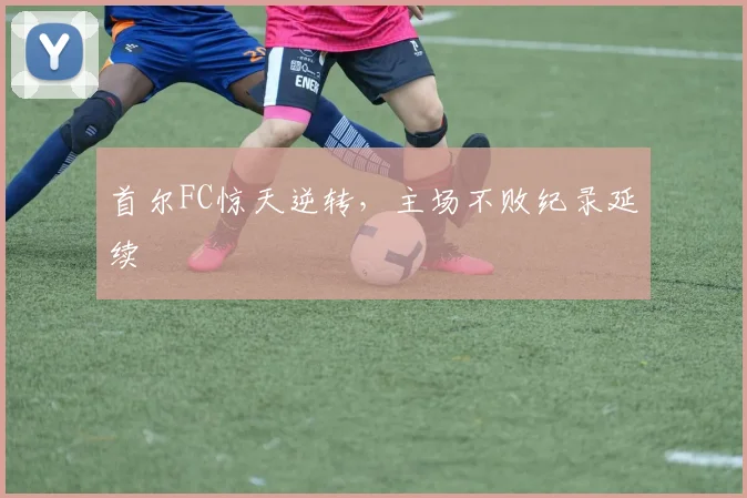 首尔FC惊天逆转，主场不败纪录延续
