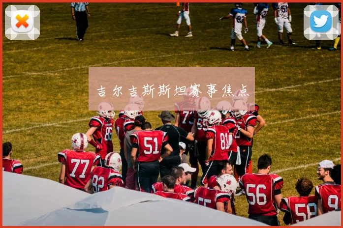 吉尔吉斯斯坦赛事焦点