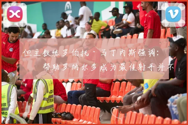 但主教练罗伯托·马丁内斯强调：“帮助罗纳尔多成为最佳射手并不是目标”