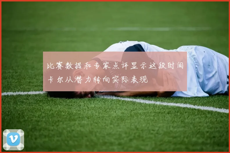 比赛数据和专家点评显示这段时间卡尔从潜力转向实际表现