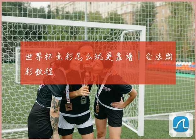 世界杯竞彩怎么玩更靠谱｜合法购彩教程