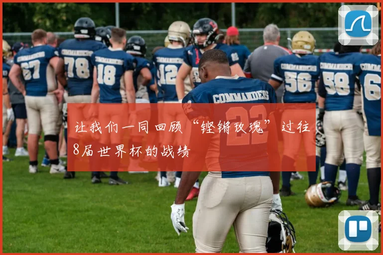 让我们一同回顾“铿锵玫瑰”过往8届世界杯的战绩