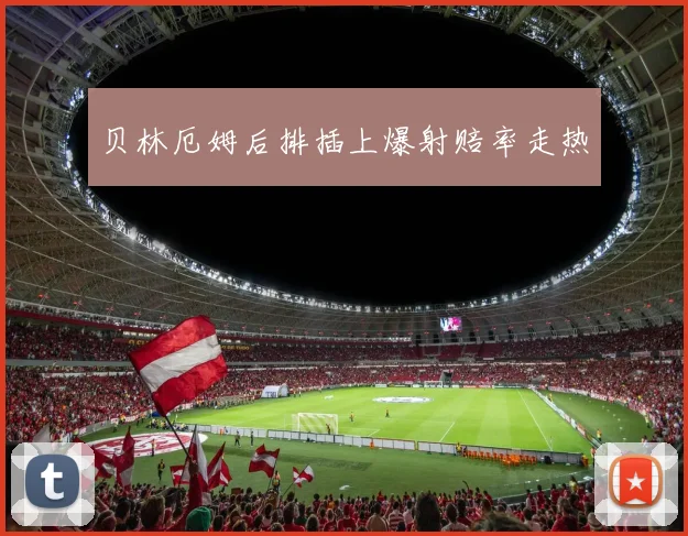 贝林厄姆后排插上爆射赔率走热