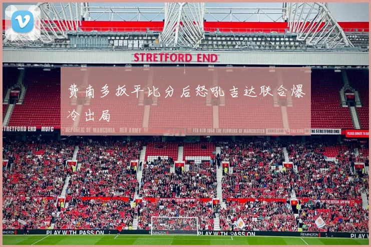 费南多扳平比分后怒吼吉达联合爆冷出局