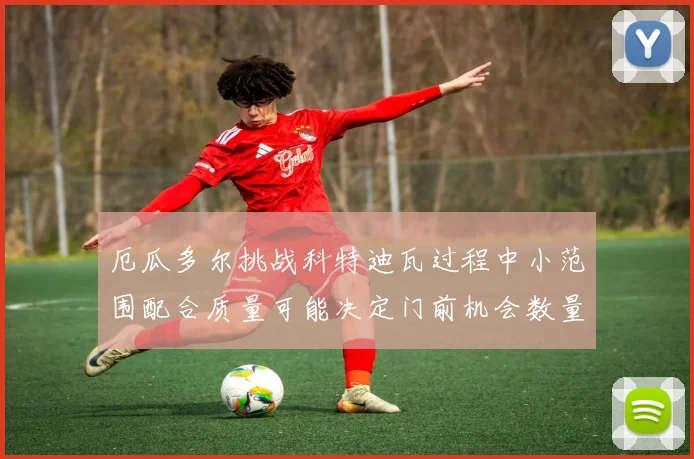 厄瓜多尔挑战科特迪瓦过程中小范围配合质量可能决定门前机会数量