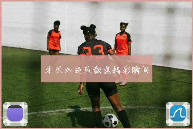 牙买加逆风翻盘精彩瞬间