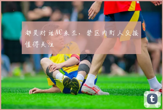 都灵对话AC米兰,禁区内盯人交接值得关注