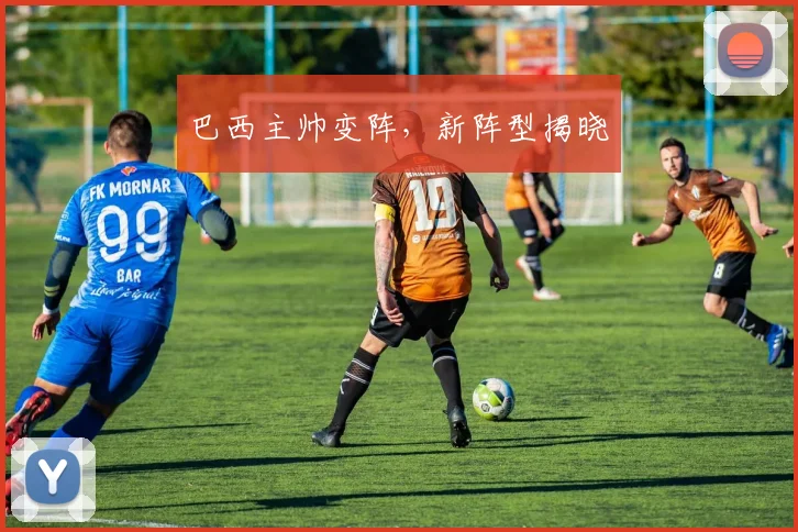 巴西主帅变阵，新阵型揭晓