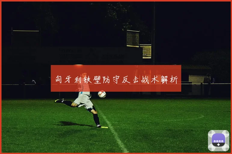匈牙利铁壁防守反击战术解析