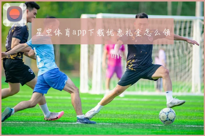 星空体育app下载优惠礼金怎么领
