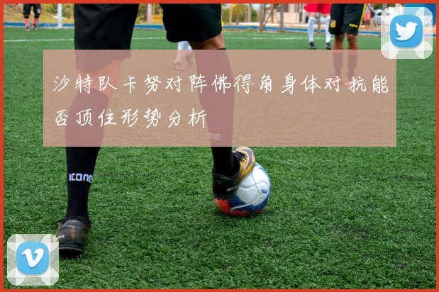 沙特队卡努对阵佛得角身体对抗能否顶住形势分析