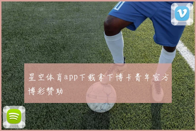 星空体育app下载拿下博卡青年官方博彩赞助
