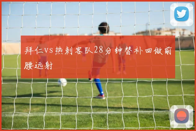 拜仁vs热刺客队28分钟替补回做前腰远射