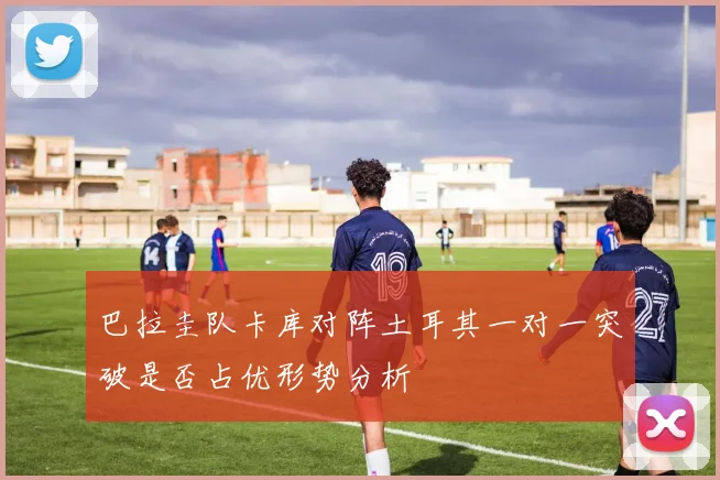 巴拉圭队卡库对阵土耳其一对一突破是否占优形势分析