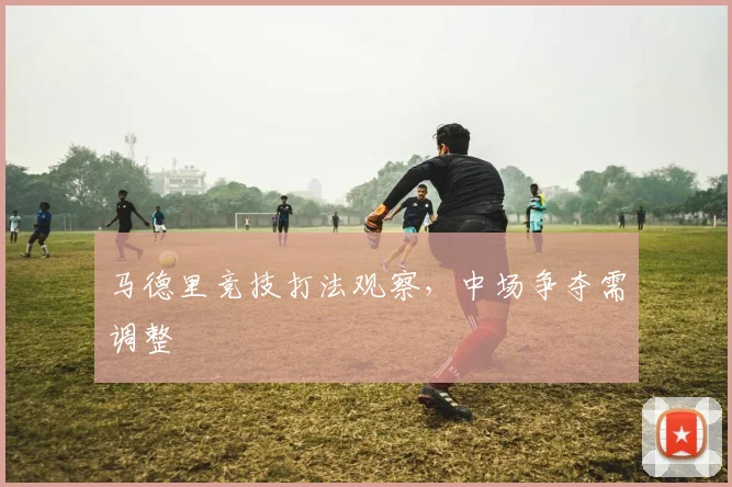 马德里竞技打法观察,中场争夺需调整