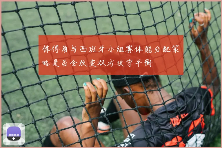 佛得角与西班牙小组赛体能分配策略是否会改变双方攻守平衡