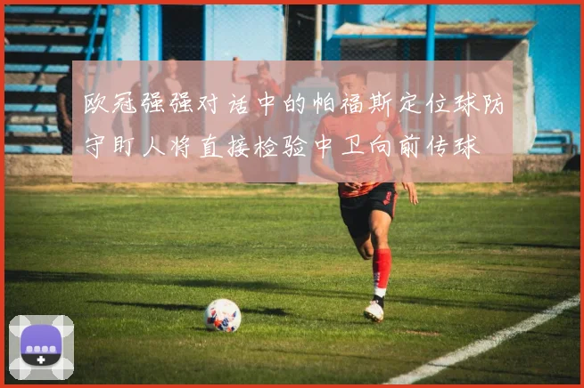 欧冠强强对话中的帕福斯定位球防守盯人将直接检验中卫向前传球