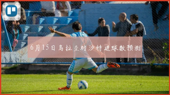 6月15日乌拉圭对沙特进球数预测