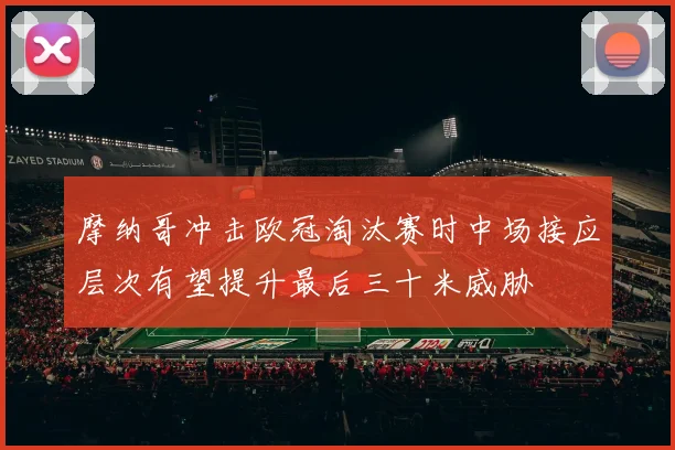 摩纳哥冲击欧冠淘汰赛时中场接应层次有望提升最后三十米威胁