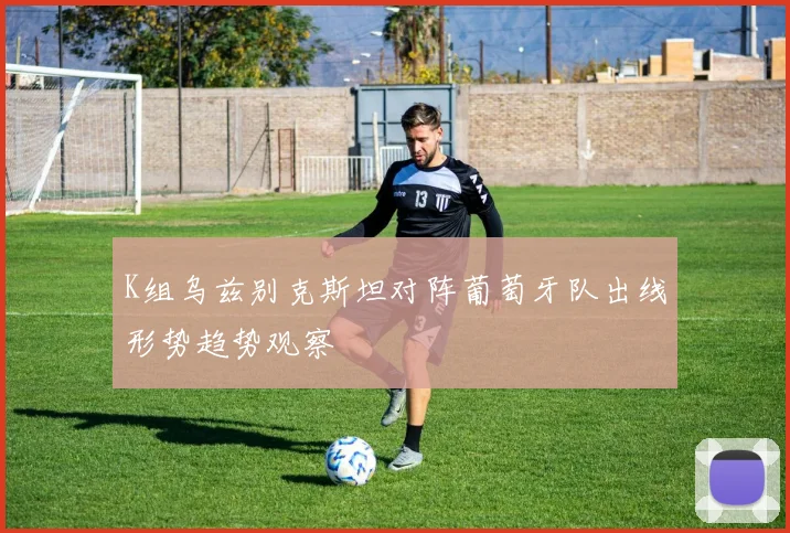 K组乌兹别克斯坦对阵葡萄牙队出线形势趋势观察