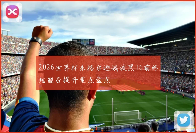 2026世界杯米格尔迎战波黑门前终结能否提升重点盘点