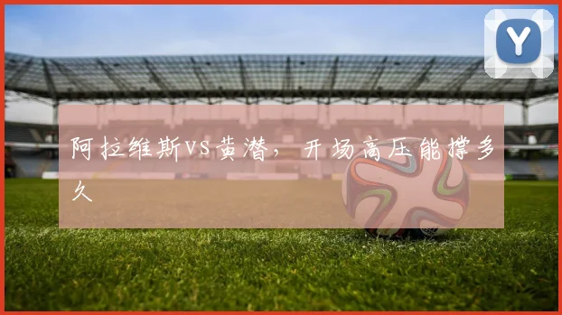 阿拉维斯vs黄潜,开场高压能撑多久