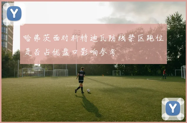 哈弗茨面对科特迪瓦防线禁区跑位是否占优盘口影响参考